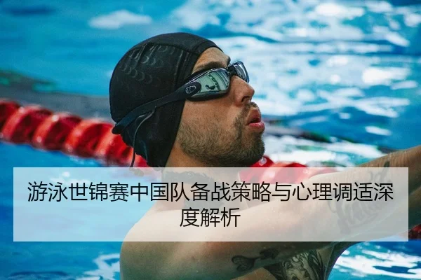 游泳世锦赛中国队备战策略与心理调适深度解析